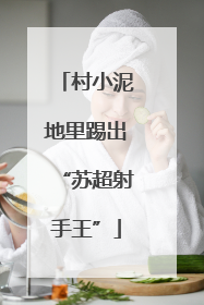 村小泥地里踢出“苏超射手王”