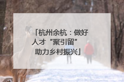 杭州余杭：做好人才“聚引留” 助力乡村振兴