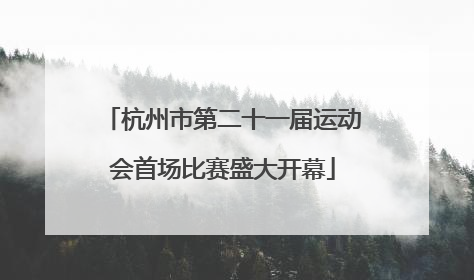 杭州市第二十一届运动会首场比赛盛大开幕