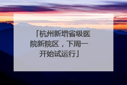 杭州新增省级医院新院区，下周一开始试运行