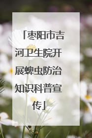 枣阳市吉河卫生院开展蜱虫防治知识科普宣传