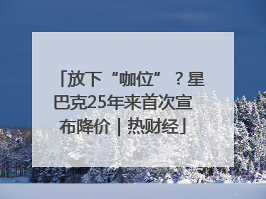 放下“咖位”？星巴克25年来首次宣布降价｜热财经