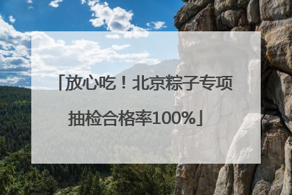 放心吃！北京粽子专项抽检合格率100%