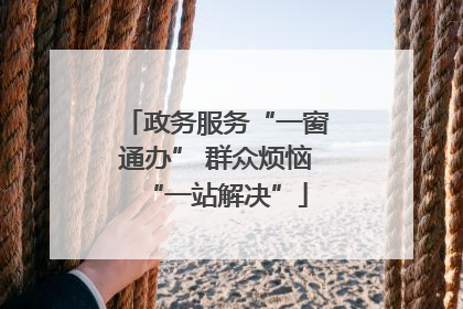政务服务“一窗通办” 群众烦恼“一站解决”