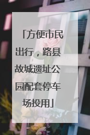 方便市民出行，路县故城遗址公园配套停车场投用