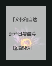 文化和自然遗产日与淄博琉璃对话