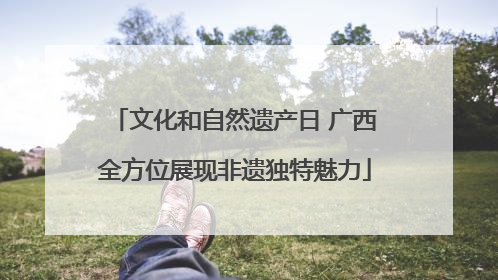文化和自然遗产日 广西全方位展现非遗独特魅力