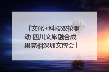 文化+科技双轮驱动 四川文旅融合成果亮相深圳文博会