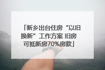 新乡出台住房“以旧换新”工作方案 旧房可抵新房70%房款