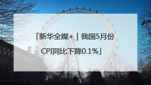 新华全媒+｜我国5月份CPI同比下降0.1%