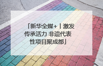 新华全媒+丨激发传承活力 非遗代表性项目聚成都