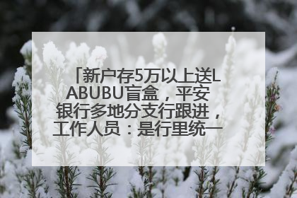 新户存5万以上送LABUBU盲盒，平安银行多地分支行跟进，工作人员：是行里统一的，进货渠道不清楚