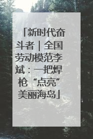 新时代奋斗者｜全国劳动模范李斌：一把焊枪“点亮”美丽海岛