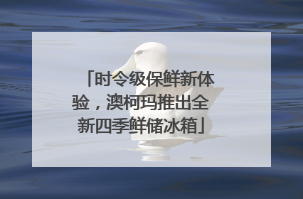 时令级保鲜新体验，澳柯玛推出全新四季鲜储冰箱