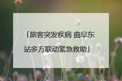 旅客突发疾病 曲阜东站多方联动紧急救助