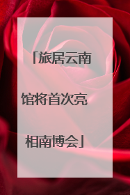 旅居云南馆将首次亮相南博会