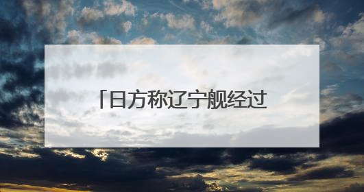 日方称辽宁舰经过日南部岛屿前往西太平洋，外交部回应