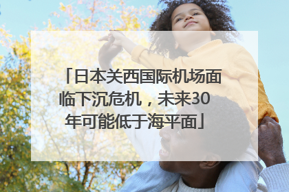 日本关西国际机场面临下沉危机，未来30年可能低于海平面