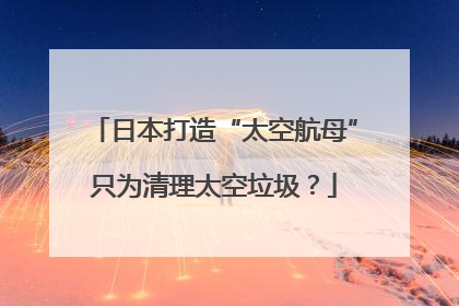 日本打造“太空航母”只为清理太空垃圾？
