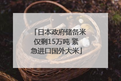 日本政府储备米仅剩15万吨 紧急进口国外大米