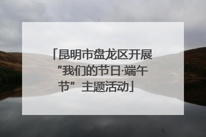 昆明市盘龙区开展“我们的节日·端午节”主题活动