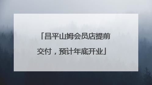 昌平山姆会员店提前交付，预计年底开业