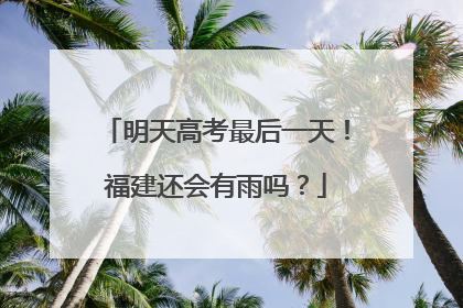 明天高考最后一天！福建还会有雨吗？