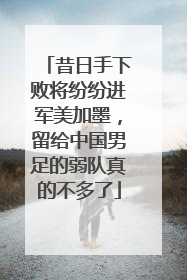 昔日手下败将纷纷进军美加墨，留给中国男足的弱队真的不多了