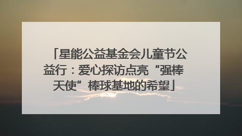 星能公益基金会儿童节公益行：爱心探访点亮“强棒天使”棒球基地的希望
