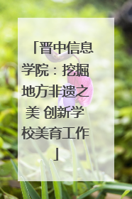 晋中信息学院：挖掘地方非遗之美 创新学校美育工作