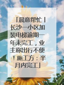 晨意帮忙丨长沙一小区加装电梯逾期一年未完工，业主称出行不便！施工方：半月内完工