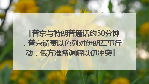 普京与特朗普通话约50分钟，普京谴责以色列对伊朗军事行动，俄方准备调解以伊冲突