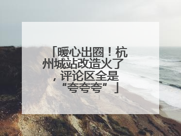暖心出圈！杭州城站改造火了，评论区全是 “夸夸夸”