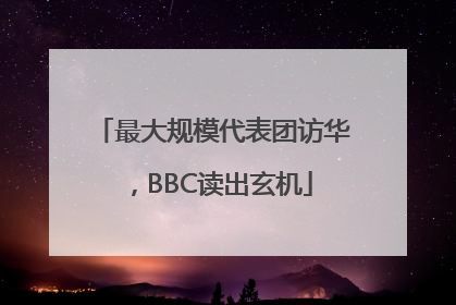 最大规模代表团访华，BBC读出玄机