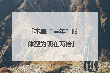 木星“童年”时体型为现在两倍