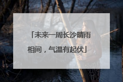 未来一周长沙晴雨相间，气温有起伏