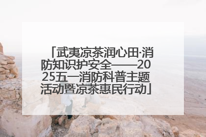 武夷凉茶润心田·消防知识护安全——2025五一消防科普主题活动暨凉茶惠民行动