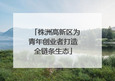 株洲高新区为青年创业者打造全链条生态