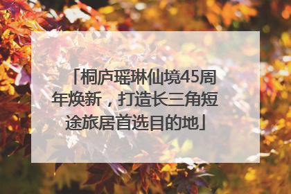 桐庐瑶琳仙境45周年焕新，打造长三角短途旅居首选目的地