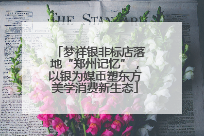 梦祥银非标店落地“郑州记忆”，以银为媒重塑东方美学消费新生态