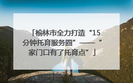 榆林市全力打造“15分钟托育服务圈”——“家门口有了托育点”