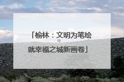 榆林：文明为笔绘就幸福之城新画卷