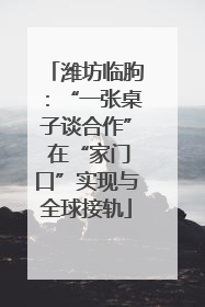 潍坊临朐：“一张桌子谈合作” 在“家门口”实现与全球接轨