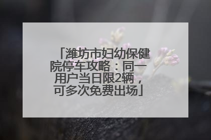 潍坊市妇幼保健院停车攻略：同一用户当日限2辆，可多次免费出场