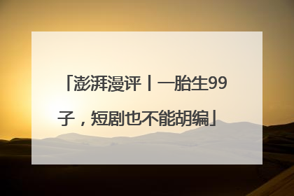 澎湃漫评丨一胎生99子，短剧也不能胡编