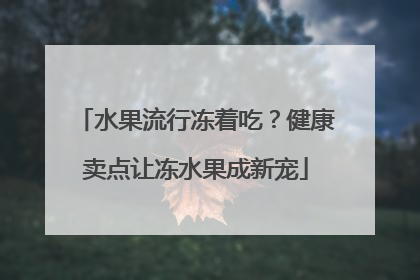 水果流行冻着吃？健康卖点让冻水果成新宠