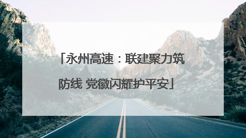 永州高速：联建聚力筑防线 党徽闪耀护平安