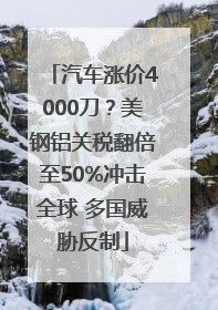 汽车涨价4000刀？美钢铝关税翻倍至50%冲击全球 多国威胁反制