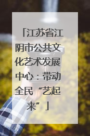 江苏省江阴市公共文化艺术发展中心：带动全民“艺起来”