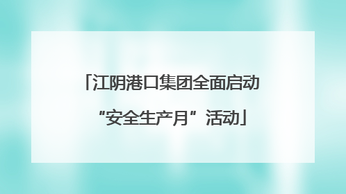 江阴港口集团全面启动“安全生产月”活动